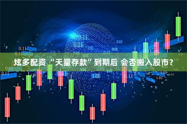 炫多配资 “天量存款”到期后 会否搬入股市？