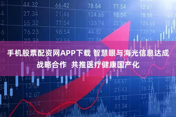 手机股票配资网APP下载 智慧眼与海光信息达成战略合作  共推医疗健康国产化