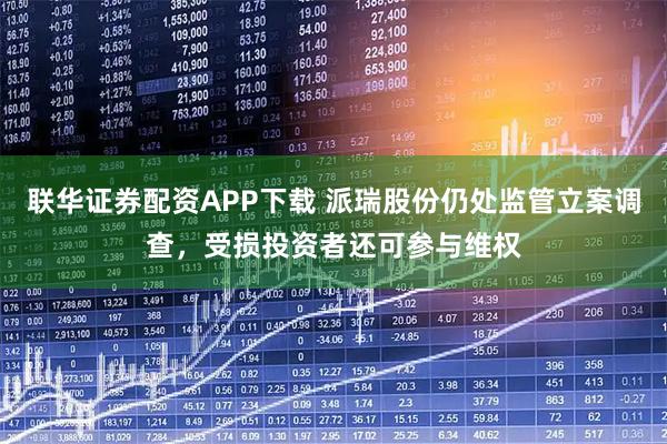 联华证券配资APP下载 派瑞股份仍处监管立案调查，受损投资者还可参与维权