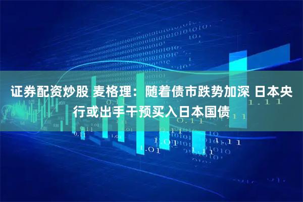 证券配资炒股 麦格理：随着债市跌势加深 日本央行或出手干预买入日本国债
