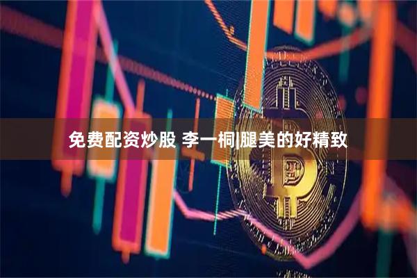 免费配资炒股 李一桐|腿美的好精致