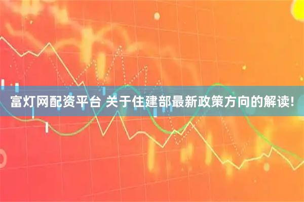 富灯网配资平台 关于住建部最新政策方向的解读!