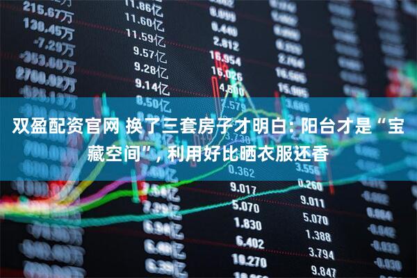 双盈配资官网 换了三套房子才明白: 阳台才是“宝藏空间”, 利用好比晒衣服还香