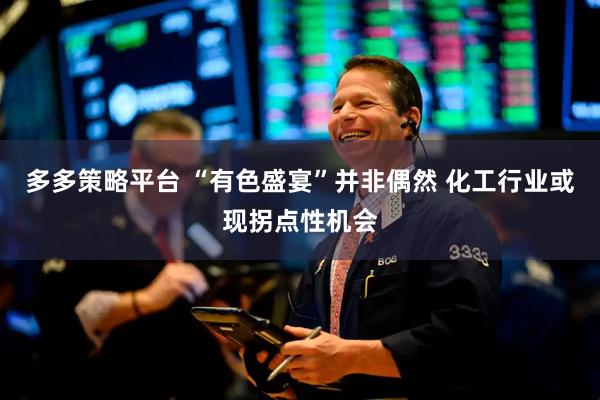 多多策略平台 “有色盛宴”并非偶然 化工行业或现拐点性机会