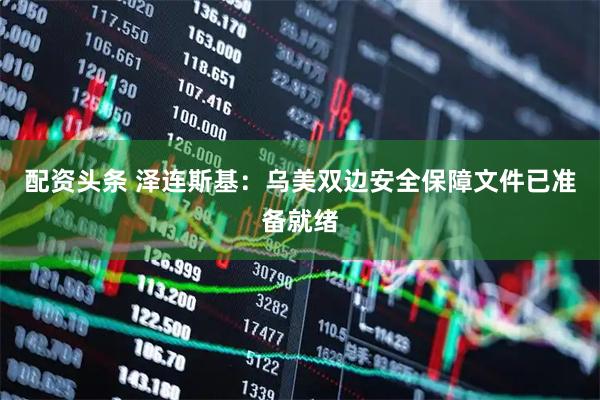 配资头条 泽连斯基：乌美双边安全保障文件已准备就绪