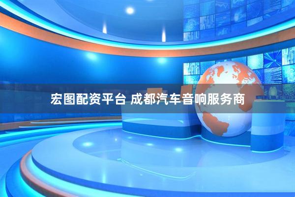 宏图配资平台 成都汽车音响服务商