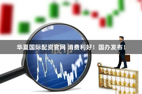 华夏国际配资官网 消费利好！国办发布！