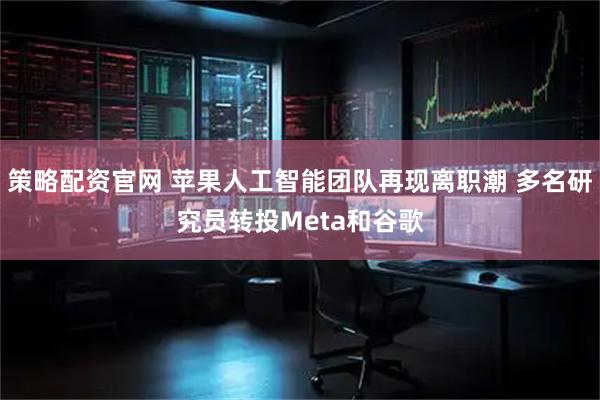 策略配资官网 苹果人工智能团队再现离职潮 多名研究员转投Meta和谷歌