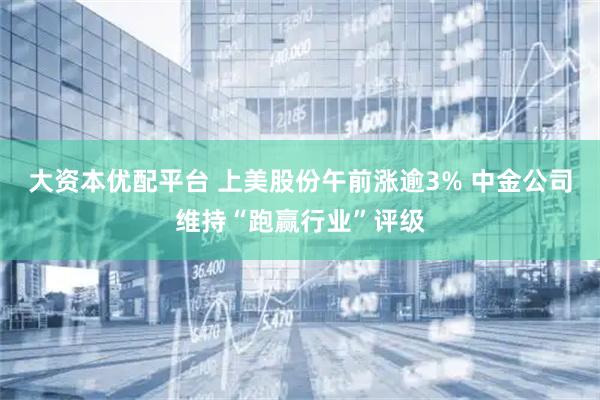 大资本优配平台 上美股份午前涨逾3% 中金公司维持“跑赢行业”评级
