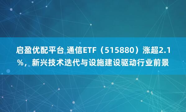 启盈优配平台 通信ETF（515880）涨超2.1%，新兴技术迭代与设施建设驱动行业前景