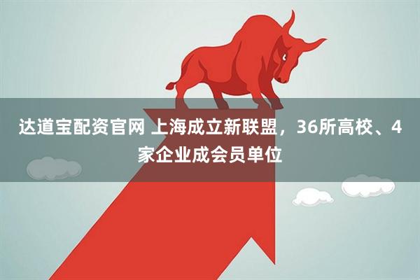 达道宝配资官网 上海成立新联盟，36所高校、4家企业成会员单位