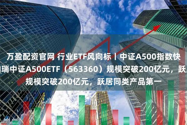 万盈配资官网 行业ETF风向标丨中证A500指数快速反弹，华泰柏瑞中证A500ETF（563360）规模突破200亿元，跃居同类产品第一