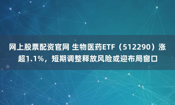 网上股票配资官网 生物医药ETF（512290）涨超1.1%，短期调整释放风险或迎布局窗口