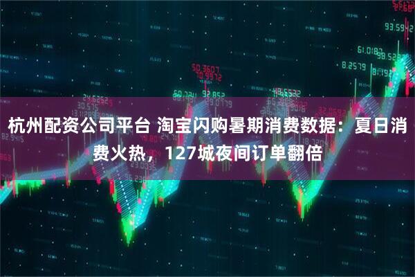 杭州配资公司平台 淘宝闪购暑期消费数据：夏日消费火热，127城夜间订单翻倍