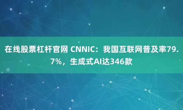 在线股票杠杆官网 CNNIC：我国互联网普及率79.7%，生成式AI达346款
