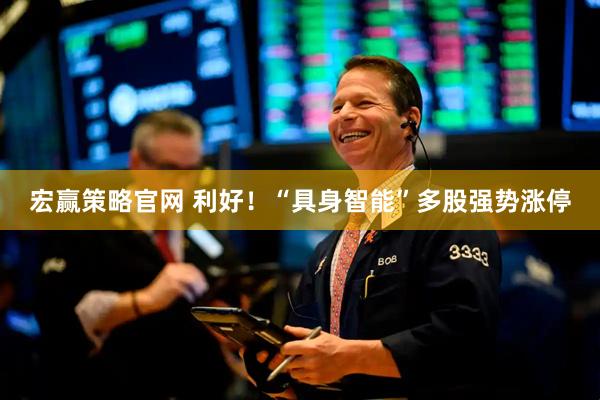 宏赢策略官网 利好！“具身智能”多股强势涨停