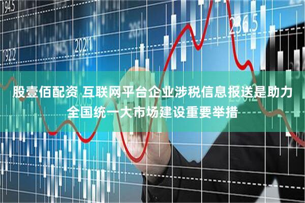 股壹佰配资 互联网平台企业涉税信息报送是助力全国统一大市场建设重要举措