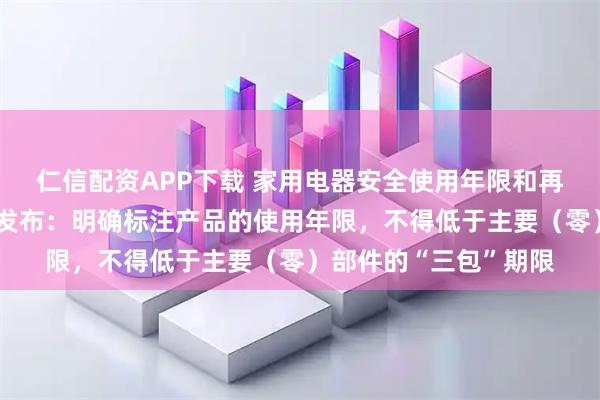 仁信配资APP下载 家用电器安全使用年限和再生利用国家标准修订发布：明确标注产品的使用年限，不得低于主要（零）部件的“三包”期限