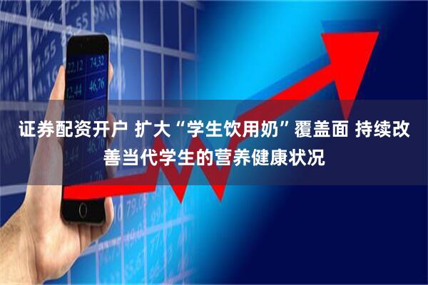 证券配资开户 扩大“学生饮用奶”覆盖面 持续改善当代学生的营养健康状况