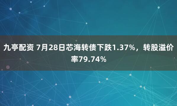 九亭配资 7月28日芯海转债下跌1.37%，转股溢价率79.74%