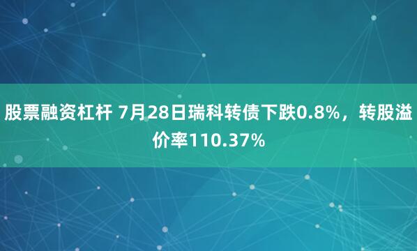 股票融资杠杆 7月28日瑞科转债下跌0.8%，转股溢价率110.37%