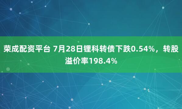 荣成配资平台 7月28日锂科转债下跌0.54%，转股溢价率198.4%