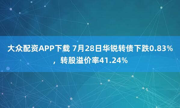 大众配资APP下载 7月28日华锐转债下跌0.83%，转股溢价率41.24%