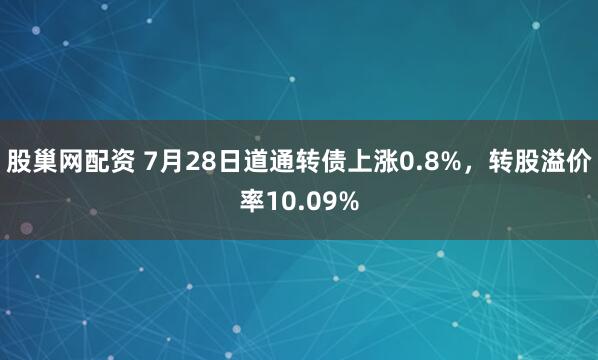 股巢网配资 7月28日道通转债上涨0.8%，转股溢价率10.09%