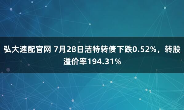 弘大速配官网 7月28日洁特转债下跌0.52%，转股溢价率194.31%