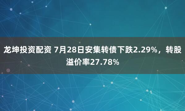 龙坤投资配资 7月28日安集转债下跌2.29%，转股溢价率27.78%