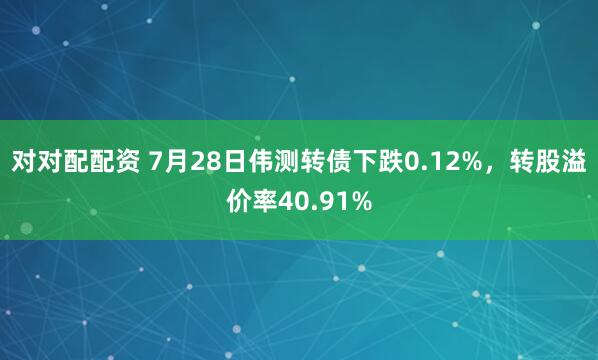 对对配配资 7月28日伟测转债下跌0.12%，转股溢价率40.91%