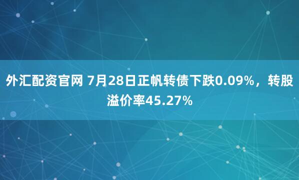 外汇配资官网 7月28日正帆转债下跌0.09%，转股溢价率45.27%