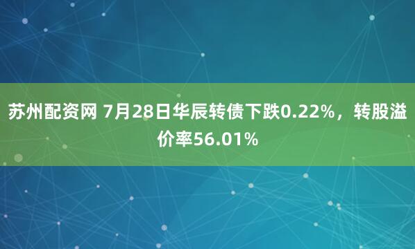 苏州配资网 7月28日华辰转债下跌0.22%，转股溢价率56.01%