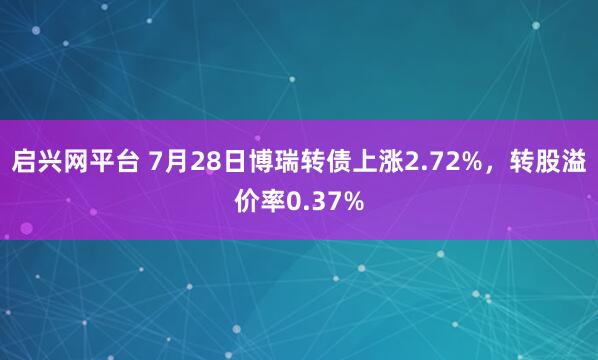 启兴网平台 7月28日博瑞转债上涨2.72%，转股溢价率0.37%