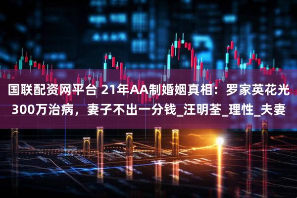 国联配资网平台 21年AA制婚姻真相：罗家英花光300万治病，妻子不出一分钱_汪明荃_理性_夫妻