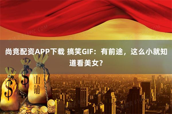 尚竞配资APP下载 搞笑GIF：有前途，这么小就知道看美女？