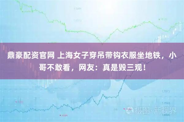 鼎豪配资官网 上海女子穿吊带钩衣服坐地铁，小哥不敢看，网友：真是毁三观！