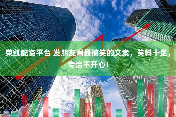 荣凯配资平台 发朋友圈最搞笑的文案，笑料十足，专治不开心！
