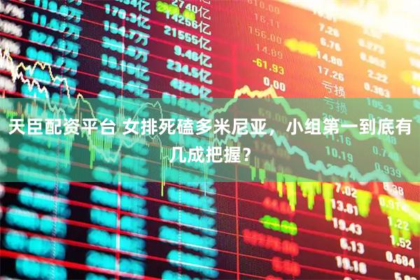 天臣配资平台 女排死磕多米尼亚，小组第一到底有几成把握？