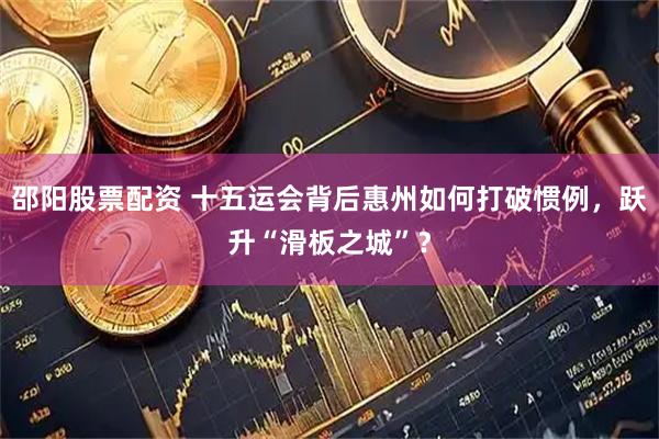 邵阳股票配资 十五运会背后惠州如何打破惯例，跃升“滑板之城”？