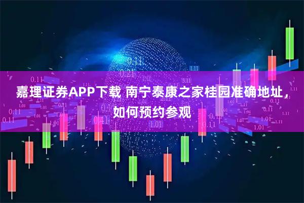 嘉理证券APP下载 南宁泰康之家桂园准确地址，如何预约参观