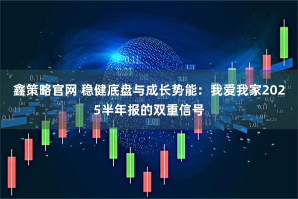 鑫策略官网 稳健底盘与成长势能：我爱我家2025半年报的双重信号