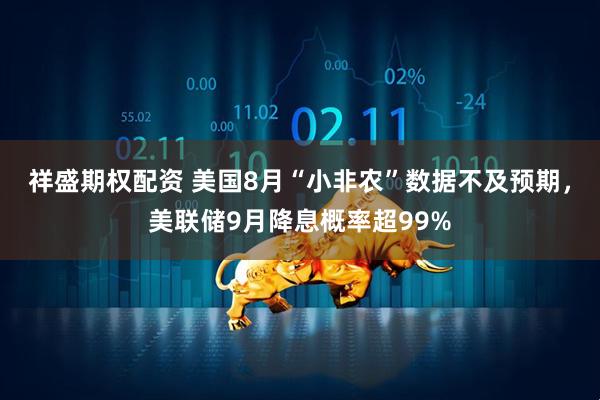 祥盛期权配资 美国8月“小非农”数据不及预期，美联储9月降息概率超99%