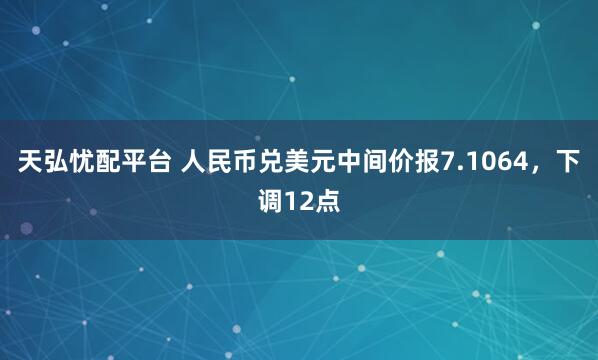 天弘忧配平台 人民币兑美元中间价报7.1064，下调12点