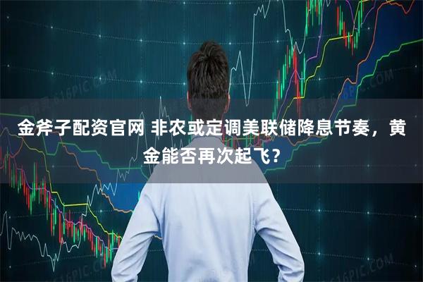 金斧子配资官网 非农或定调美联储降息节奏，黄金能否再次起飞？