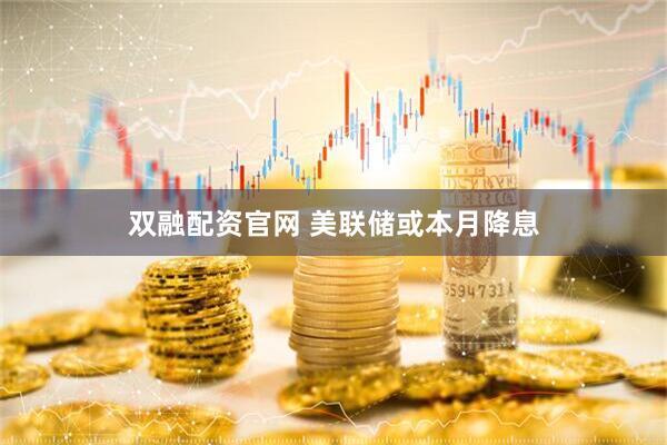 双融配资官网 美联储或本月降息