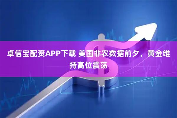 卓信宝配资APP下载 美国非农数据前夕，黄金维持高位震荡