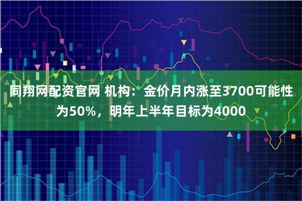 同翔网配资官网 机构：金价月内涨至3700可能性为50%，明年上半年目标为4000