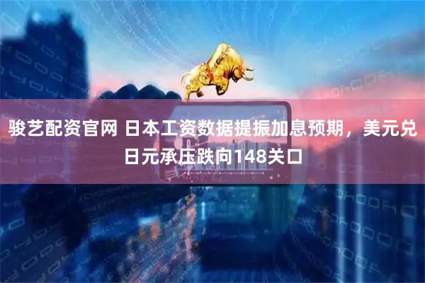 骏艺配资官网 日本工资数据提振加息预期，美元兑日元承压跌向148关口