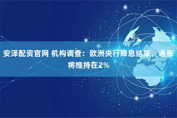 安泽配资官网 机构调查：欧洲央行降息结束，通胀将维持在2%
